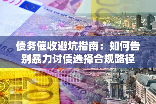 武汉债务催收避坑指南：如何告别暴力讨债选择合规路径