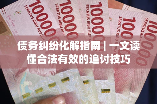 武汉债务纠纷化解指南 | 一文读懂合法有效的追讨技巧