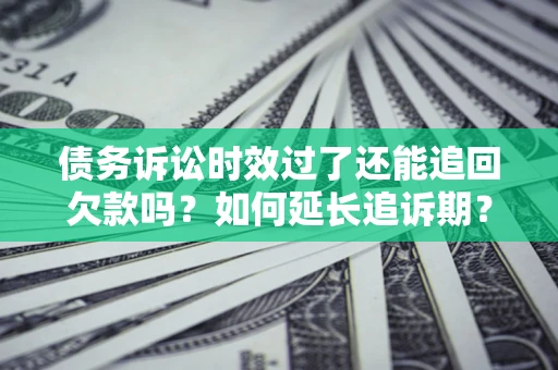 武汉债务诉讼时效过了还能追回欠款吗？如何延长追诉期？