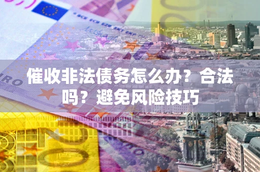 武汉催收非法债务怎么办？合法吗？避免风险技巧
