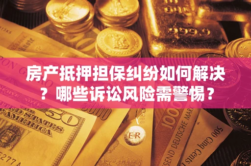 武汉房产抵押担保纠纷如何解决？哪些诉讼风险需警惕？