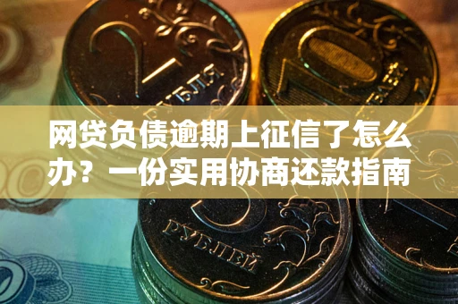 武汉网贷负债逾期上征信了怎么办？一份实用协商还款指南请收好