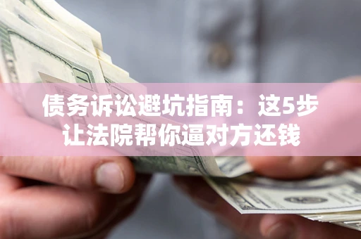 武汉债务诉讼避坑指南：这5步让法院帮你逼对方还钱