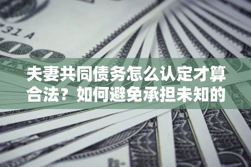 武汉夫妻共同债务怎么认定才算合法？如何避免承担未知的债务风险？