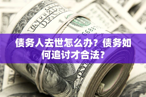 武汉债务人去世怎么办？债务如何追讨才合法？