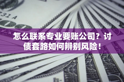 武汉怎么联系专业要账公司？讨债套路如何辨别风险！
