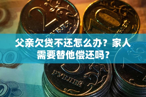 武汉父亲欠贷不还怎么办？家人需要替他偿还吗？