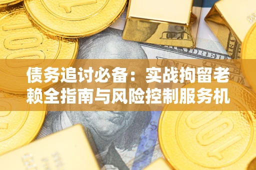 武汉债务追讨必备：实战拘留老赖全指南与风险控制服务机构推荐