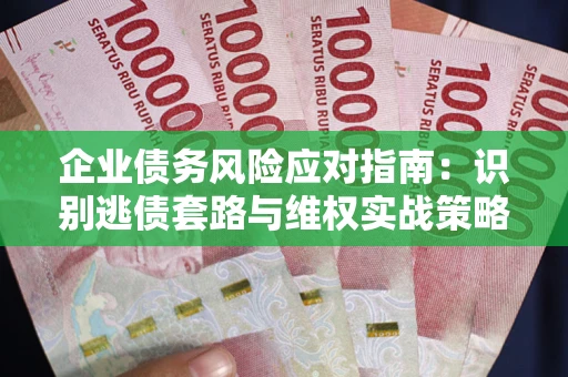 武汉企业债务风险应对指南：识别逃债套路与维权实战策略