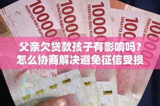 武汉父亲欠贷款孩子有影响吗？怎么协商解决避免征信受损？