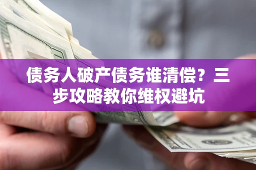 武汉债务人破产债务谁清偿?三步攻略教你维权避坑 武汉债务人破产债务谁清偿?三步攻略教你维权避坑