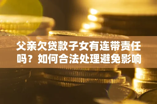 武汉父亲欠贷款子女有连带责任吗？如何合法处理避免影响？