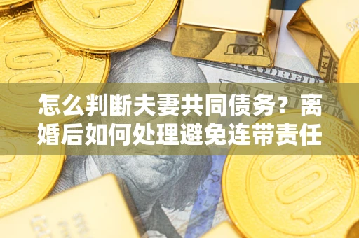 武汉怎么判断夫妻共同债务？离婚后如何处理避免连带责任？