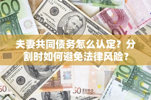 武汉夫妻共同债务怎么认定？分割时如何避免法律风险？