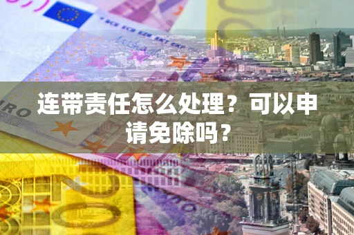 武汉连带责任怎么处理？可以申请免除吗？