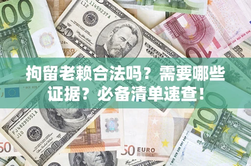 武汉拘留老赖合法吗？需要哪些证据？必备清单速查！