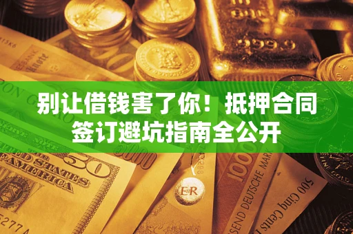 武汉别让借钱害了你！抵押合同签订避坑指南全公开