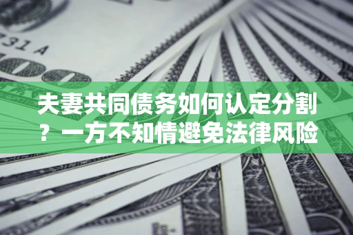 武汉夫妻共同债务如何认定分割？一方不知情避免法律风险必看！