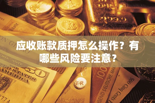 武汉应收账款质押怎么操作？有哪些风险要注意？