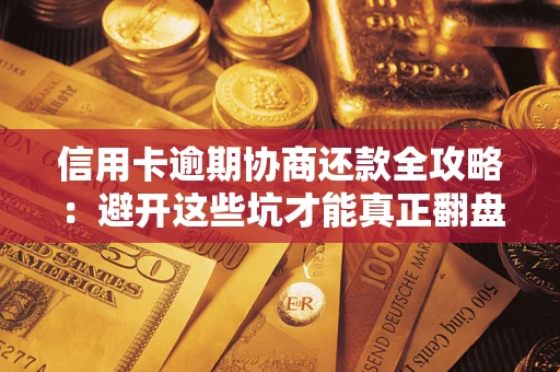 武汉信用卡逾期协商还款全攻略：避开这些坑才能真正翻盘