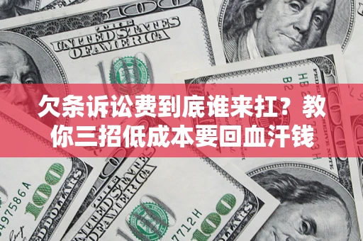 武汉欠条诉讼费到底谁来扛？教你三招低成本要回血汗钱